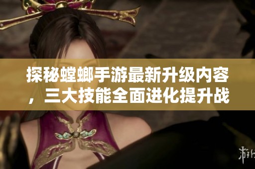 探秘螳螂手游最新升级内容，三大技能全面进化提升战斗力