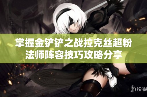 掌握金铲铲之战拉克丝超粉法师阵容技巧攻略分享