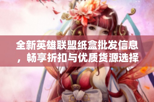 全新英雄联盟纸盒批发信息，畅享折扣与优质货源选择