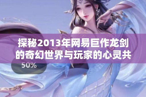 探秘2013年网易巨作龙剑的奇幻世界与玩家的心灵共鸣