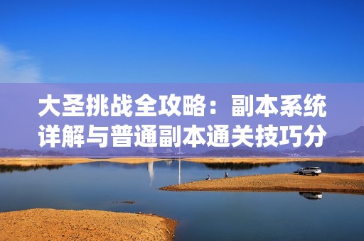 大圣挑战全攻略：副本系统详解与普通副本通关技巧分享