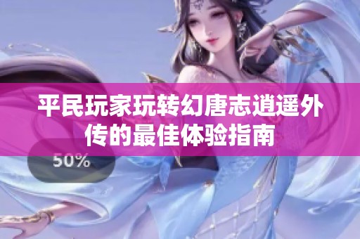 平民玩家玩转幻唐志逍遥外传的最佳体验指南