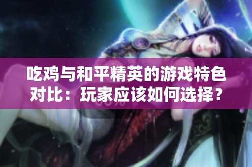 吃鸡与和平精英的游戏特色对比：玩家应该如何选择？