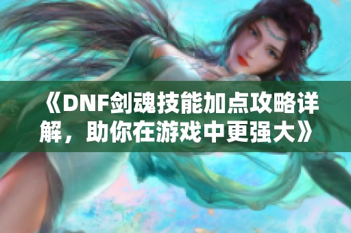 《DNF剑魂技能加点攻略详解，助你在游戏中更强大》