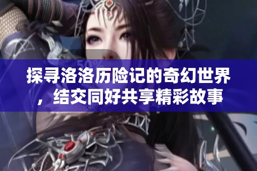 探寻洛洛历险记的奇幻世界，结交同好共享精彩故事