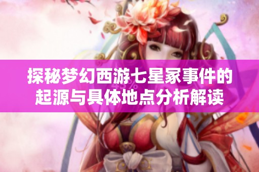 探秘梦幻西游七星冢事件的起源与具体地点分析解读
