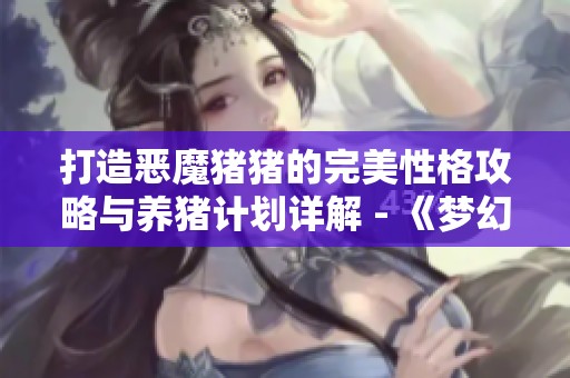 打造恶魔猪猪的完美性格攻略与养猪计划详解 - 《梦幻西游》