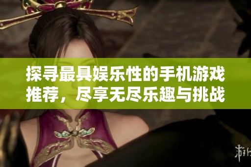 探寻最具娱乐性的手机游戏推荐，尽享无尽乐趣与挑战