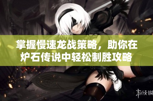 掌握慢速龙战策略，助你在炉石传说中轻松制胜攻略
