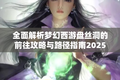 全面解析梦幻西游盘丝洞的前往攻略与路径指南2025