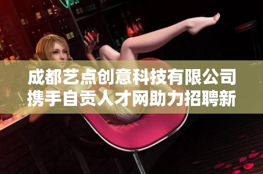 成都艺点创意科技有限公司携手自贡人才网助力招聘新机遇