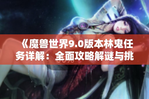 《魔兽世界9.0版本林鬼任务详解：全面攻略解谜与挑战技巧》