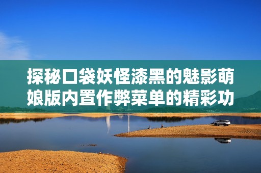 探秘口袋妖怪漆黑的魅影萌娘版内置作弊菜单的精彩功能