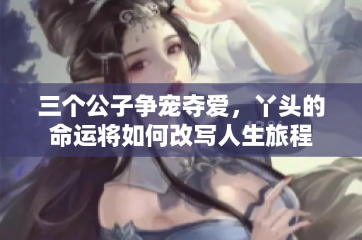 三个公子争宠夺爱，丫头的命运将如何改写人生旅程