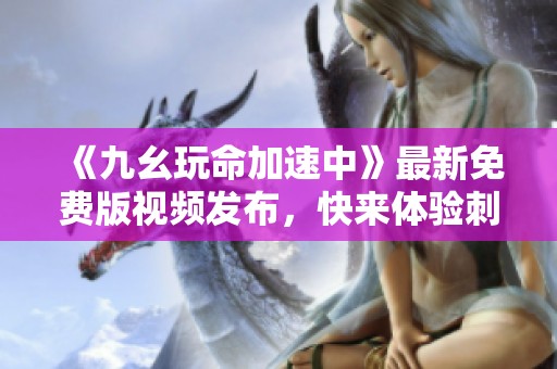 《九幺玩命加速中》最新免费版视频发布，快来体验刺激吧！