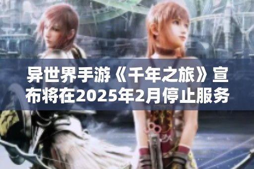 异世界手游《千年之旅》宣布将在2025年2月停止服务，玩家需要注意时间