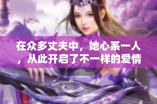 在众多丈夫中，她心系一人，从此开启了不一样的爱情传奇
