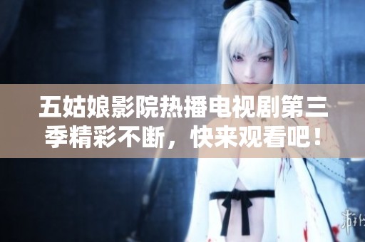五姑娘影院热播电视剧第三季精彩不断，快来观看吧！