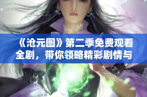 《沧元图》第二季免费观看全剧，带你领略精彩剧情与震撼画面
