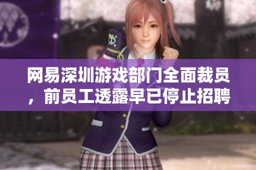 网易深圳游戏部门全面裁员，前员工透露早已停止招聘信息