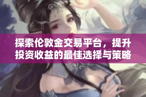 探索伦敦金交易平台，提升投资收益的最佳选择与策略