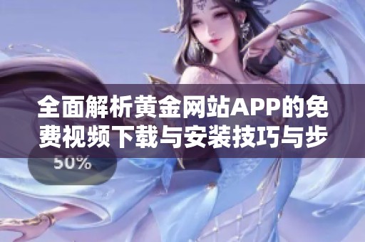 全面解析黄金网站APP的免费视频下载与安装技巧与步骤