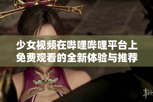 少女视频在哔哩哔哩平台上免费观看的全新体验与推荐