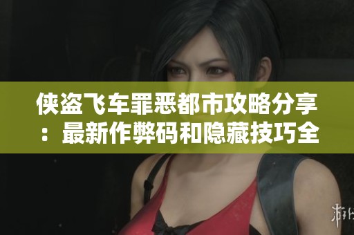 侠盗飞车罪恶都市攻略分享：最新作弊码和隐藏技巧全汇总