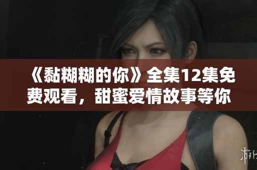 《黏糊糊的你》全集12集免费观看，甜蜜爱情故事等你来观赏