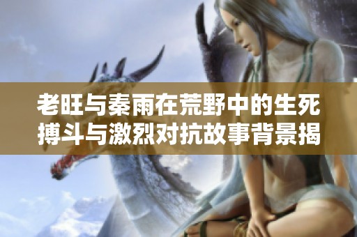 老旺与秦雨在荒野中的生死搏斗与激烈对抗故事背景揭示