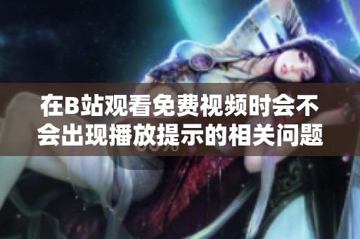 在B站观看免费视频时会不会出现播放提示的相关问题解析