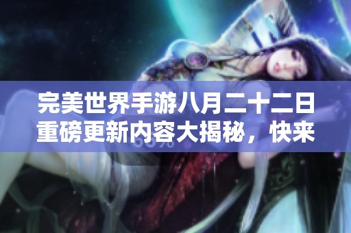 完美世界手游八月二十二日重磅更新内容大揭秘，快来探索新冒险吧！