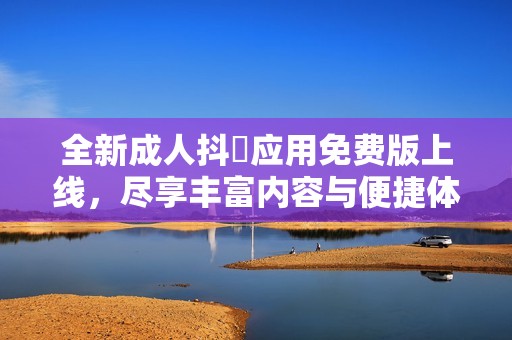 全新成人抖抈应用免费版上线，尽享丰富内容与便捷体验！