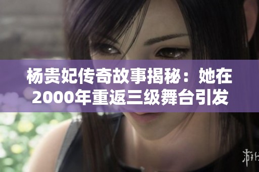 杨贵妃传奇故事揭秘：她在2000年重返三级舞台引发热议