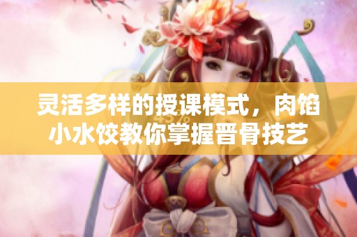 灵活多样的授课模式，肉馅小水饺教你掌握晋骨技艺