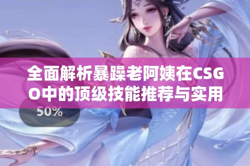 全面解析暴躁老阿姨在CSGO中的顶级技能推荐与实用技巧