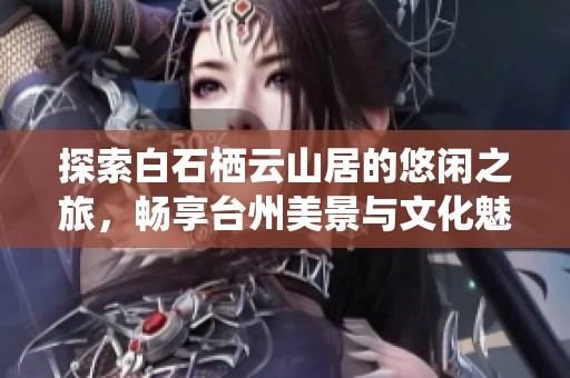 探索白石栖云山居的悠闲之旅，畅享台州美景与文化魅力