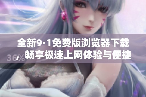 全新9·1免费版浏览器下载，畅享极速上网体验与便捷功能