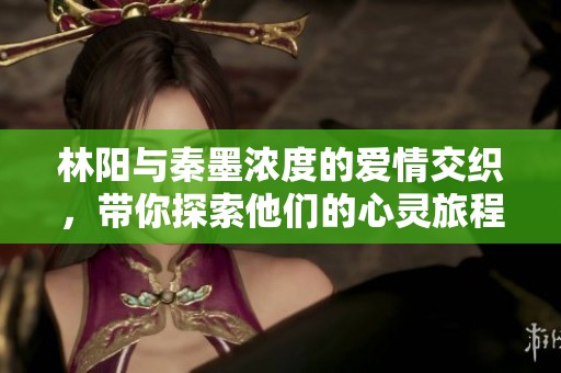 林阳与秦墨浓度的爱情交织，带你探索他们的心灵旅程