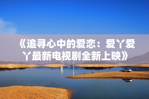 《追寻心中的爱恋：爱丫爱丫最新电视剧全新上映》