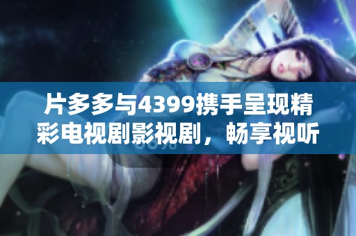 片多多与4399携手呈现精彩电视剧影视剧，畅享视听盛宴
