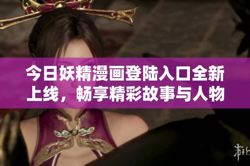 今日妖精漫画登陆入口全新上线，畅享精彩故事与人物互动