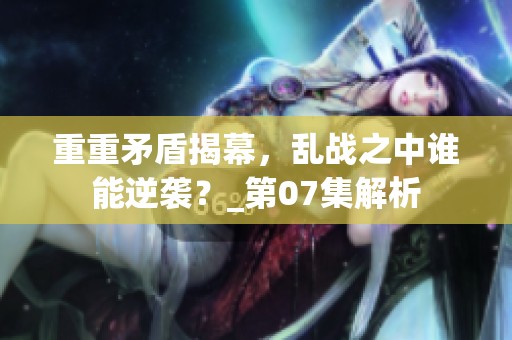 重重矛盾揭幕，乱战之中谁能逆袭？_第07集解析