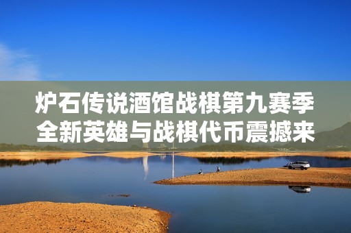 炉石传说酒馆战棋第九赛季全新英雄与战棋代币震撼来袭 炉石传说酒馆战棋第九赛季全新英雄与战棋代币震撼来袭