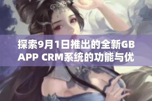 探索9月1日推出的全新GBAPP CRM系统的功能与优势