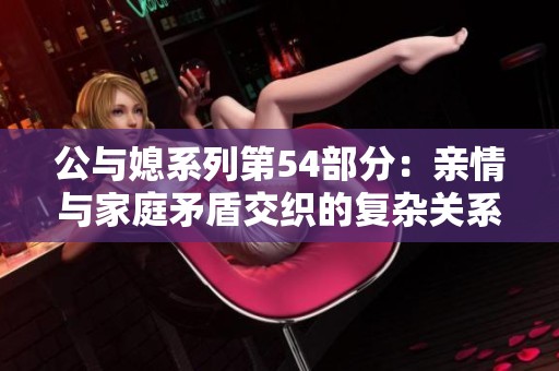 公与媳系列第54部分：亲情与家庭矛盾交织的复杂关系探讨