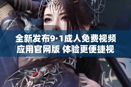 全新发布9·1成人免费视频应用官网版 体验更便捷视听乐趣