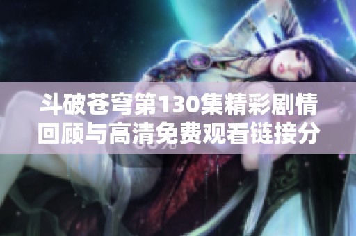 斗破苍穹第130集精彩剧情回顾与高清免费观看链接分享