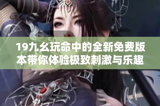 19九幺玩命中的全新免费版本带你体验极致刺激与乐趣