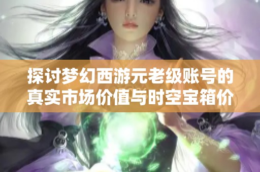 探讨梦幻西游元老级账号的真实市场价值与时空宝箱价格
